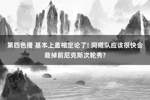 第四色播 基本上盖棺定论了! 同曦队应该很快会裁掉前尼克斯次轮秀?