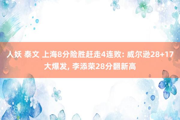 人妖 泰文 上海8分险胜赶走4连败: 威尔逊28+17大爆发， 李添荣28分翻新高