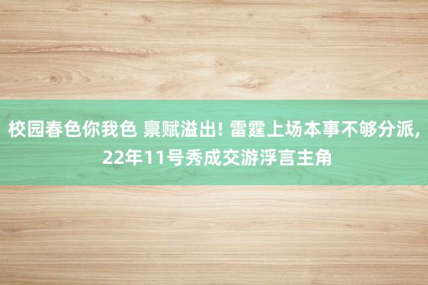 校园春色你我色 禀赋溢出! 雷霆上场本事不够分派， 22年11号秀成交游浮言主角