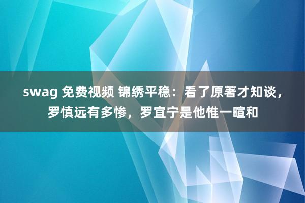 swag 免费视频 锦绣平稳：看了原著才知谈，罗慎远有多惨，罗宜宁是他惟一暄和