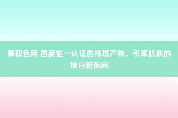 第四色网 国度惟一认证的祛斑产物，引颈肌肤的焕白新航向