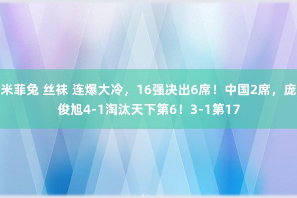 米菲兔 丝袜 连爆大冷，16强决出6席！中国2席，庞俊旭4-1淘汰天下第6！3-1第17