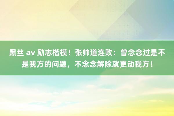 黑丝 av 励志楷模！张帅道连败：曾念念过是不是我方的问题，不念念解除就更动我方！