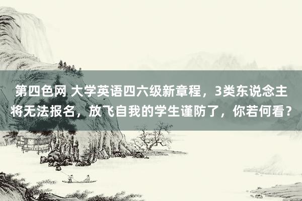 第四色网 大学英语四六级新章程，3类东说念主将无法报名，放飞自我的学生谨防了，你若何看？