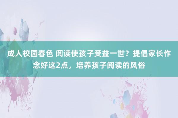 成人校园春色 阅读使孩子受益一世？提倡家长作念好这2点，培养孩子阅读的风俗