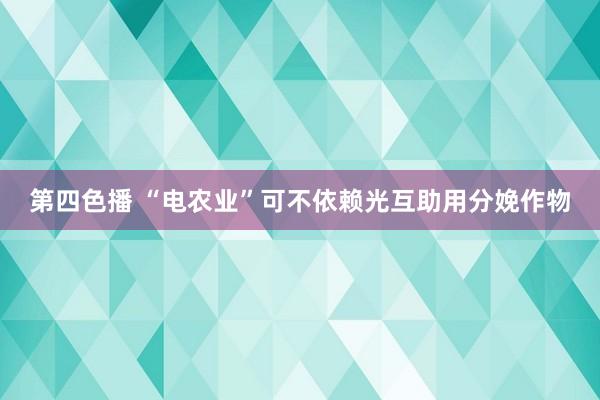 第四色播 “电农业”可不依赖光互助用分娩作物