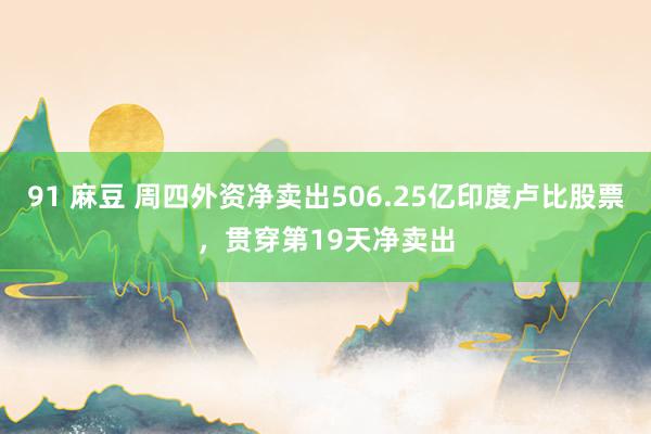 91 麻豆 周四外资净卖出506.25亿印度卢比股票，贯穿第19天净卖出