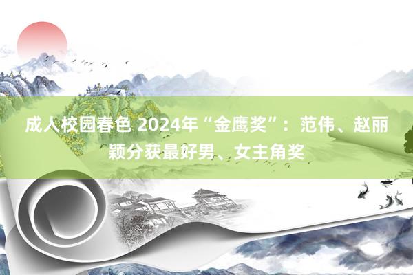 成人校园春色 2024年“金鹰奖”：范伟、赵丽颖分获最好男、女主角奖