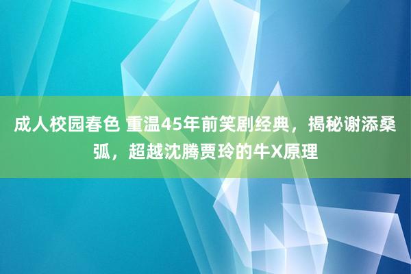 成人校园春色 重温45年前笑剧经典，揭秘谢添桑弧，超越沈腾贾玲的牛X原理