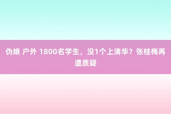 伪娘 户外 1800名学生，没1个上清华？张桂梅再遭质疑