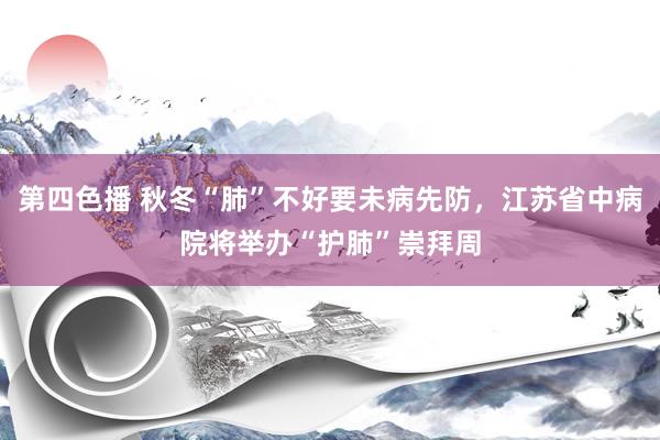 第四色播 秋冬“肺”不好要未病先防，江苏省中病院将举办“护肺”崇拜周