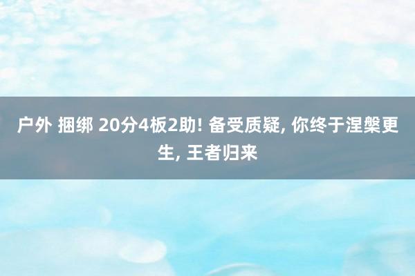 户外 捆绑 20分4板2助! 备受质疑， 你终于涅槃更生， 王者归来