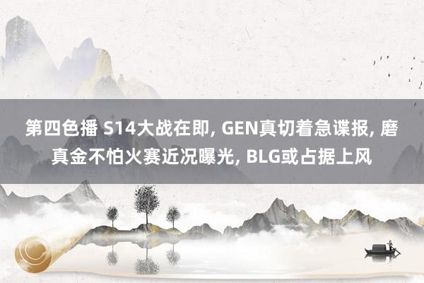 第四色播 S14大战在即， GEN真切着急谍报， 磨真金不怕火赛近况曝光， BLG或占据上风