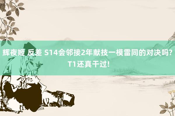 辉夜姬 反差 S14会邻接2年献技一模雷同的对决吗? T1还真干过!