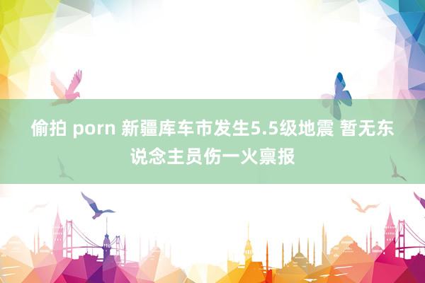 偷拍 porn 新疆库车市发生5.5级地震 暂无东说念主员伤一火禀报