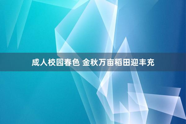 成人校园春色 金秋万亩稻田迎丰充