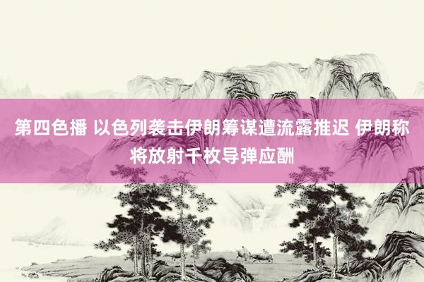 第四色播 以色列袭击伊朗筹谋遭流露推迟 伊朗称将放射千枚导弹应酬