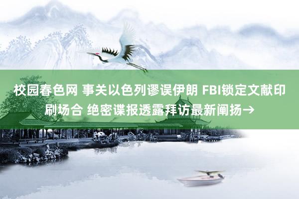 校园春色网 事关以色列谬误伊朗 FBI锁定文献印刷场合 绝密谍报透露拜访最新阐扬→