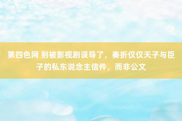 第四色网 别被影视剧误导了，奏折仅仅天子与臣子的私东说念主信件，而非公文