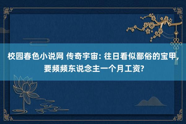 校园春色小说网 传奇宇宙: 往日看似鄙俗的宝甲， 要频频东说念主一个月工资?