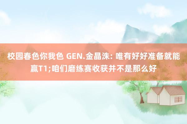 校园春色你我色 GEN.金晶洙: 唯有好好准备就能赢T1;咱们磨练赛收获并不是那么好