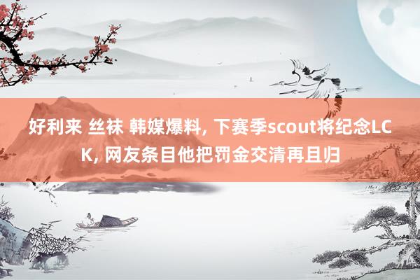 好利来 丝袜 韩媒爆料， 下赛季scout将纪念LCK， 网友条目他把罚金交清再且归