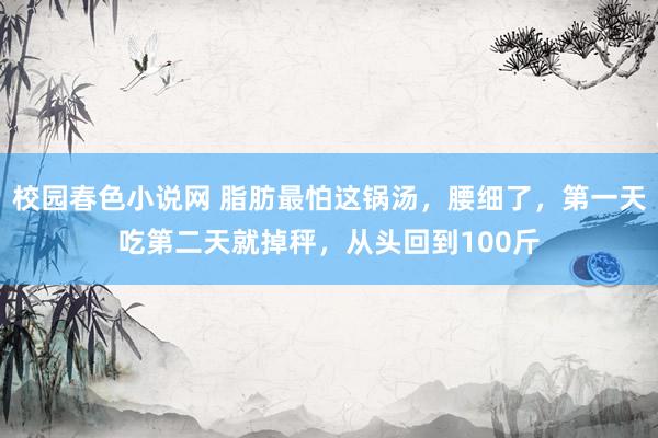 校园春色小说网 脂肪最怕这锅汤，腰细了，第一天吃第二天就掉秤，从头回到100斤