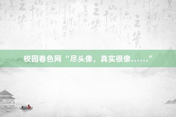 校园春色网 “尽头像，真实很像……”