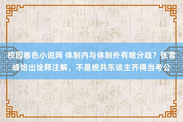 校园春色小说网 体制内与体制外有啥分歧？张雪峰给出诠释注解，不是统共东谈主齐得当考公