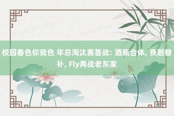 校园春色你我色 年总淘汰赛首战: 酒瓶合体， 丧胆替补， Fly再战老东家