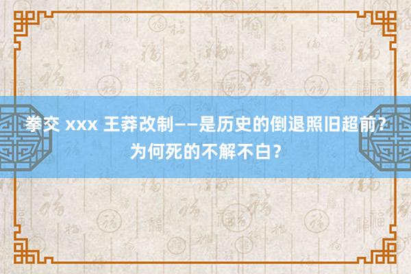 拳交 xxx 王莽改制——是历史的倒退照旧超前？为何死的不解不白？