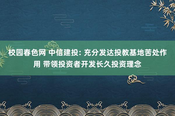 校园春色网 中信建投: 充分发达投教基地苦处作用 带领投资者开发长久投资理念