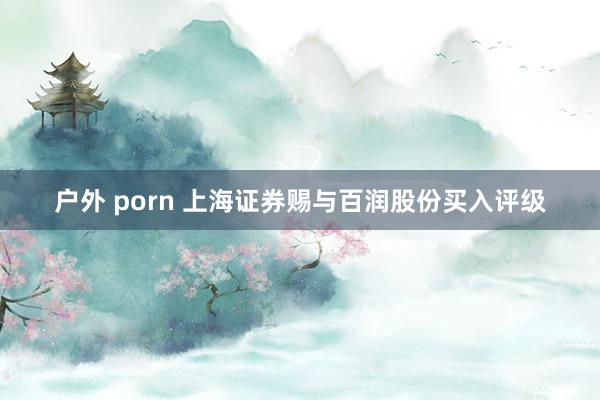 户外 porn 上海证券赐与百润股份买入评级