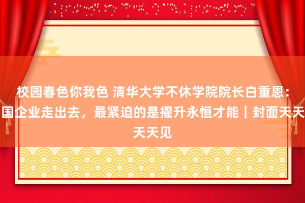 校园春色你我色 清华大学不休学院院长白重恩：中国企业走出去，最紧迫的是擢升永恒才能｜封面天天见