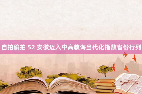 自拍偷拍 52 安徽迈入中高教诲当代化指数省份行列