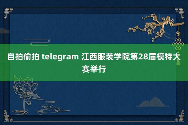 自拍偷拍 telegram 江西服装学院第28届模特大赛举行