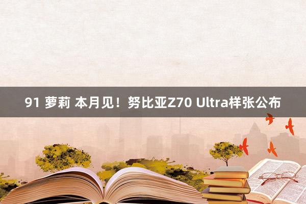 91 萝莉 本月见！努比亚Z70 Ultra样张公布