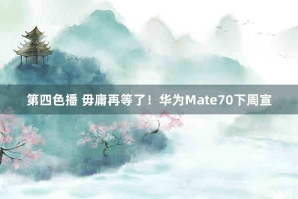 第四色播 毋庸再等了！华为Mate70下周宣