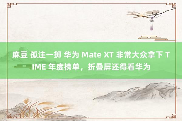 麻豆 孤注一掷 华为 Mate XT 非常大众拿下 TIME 年度榜单，折叠屏还得看华为