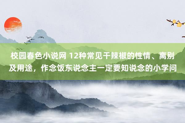 校园春色小说网 12种常见干辣椒的性情、离别及用途，作念饭东说念主一定要知说念的小学问