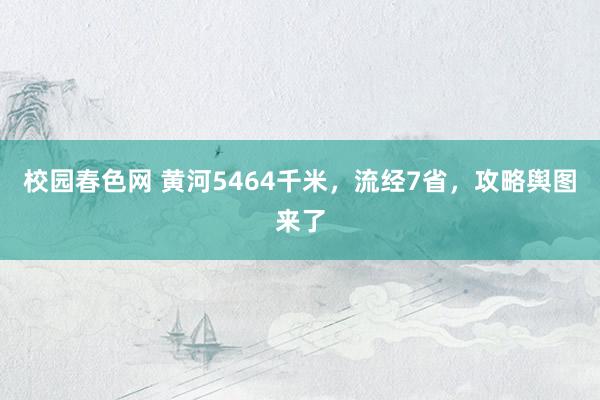 校园春色网 黄河5464千米，流经7省，攻略舆图来了