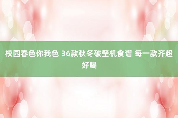 校园春色你我色 36款秋冬破壁机食谱 每一款齐超好喝