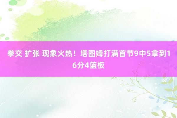 拳交 扩张 现象火热！塔图姆打满首节9中5拿到16分4篮板