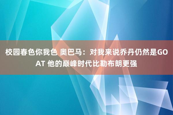 校园春色你我色 奥巴马：对我来说乔丹仍然是GOAT 他的巅峰时代比勒布朗更强