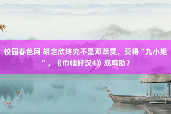 校园春色网 胡定欣终究不是邓萃雯，莫得“九小姐”，《巾帼好汉4》成鸡肋？