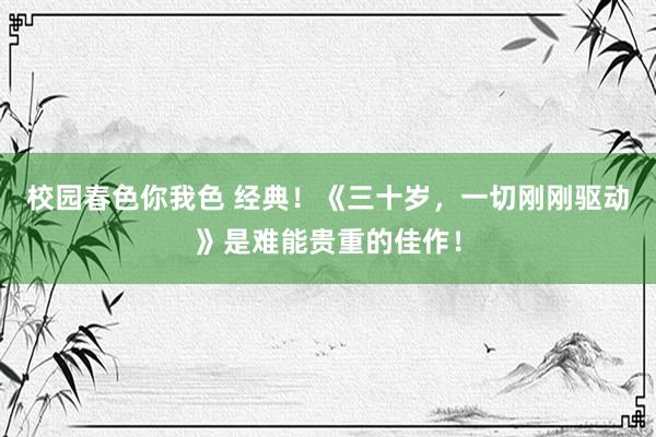 校园春色你我色 经典！《三十岁，一切刚刚驱动》是难能贵重的佳作！