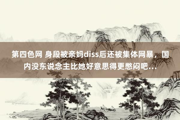 第四色网 身段被亲妈diss后还被集体网暴，国内没东说念主比她好意思得更憋闷吧…