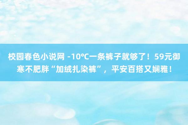 校园春色小说网 -10℃一条裤子就够了！59元御寒不肥胖“加绒扎染裤”，平安百搭又娴雅！