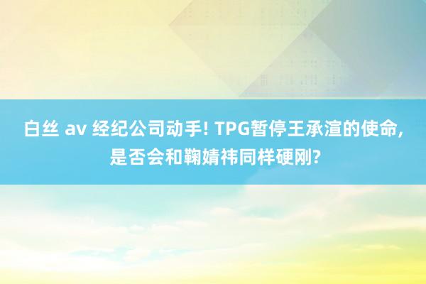 白丝 av 经纪公司动手! TPG暂停王承渲的使命， 是否会和鞠婧祎同样硬刚?