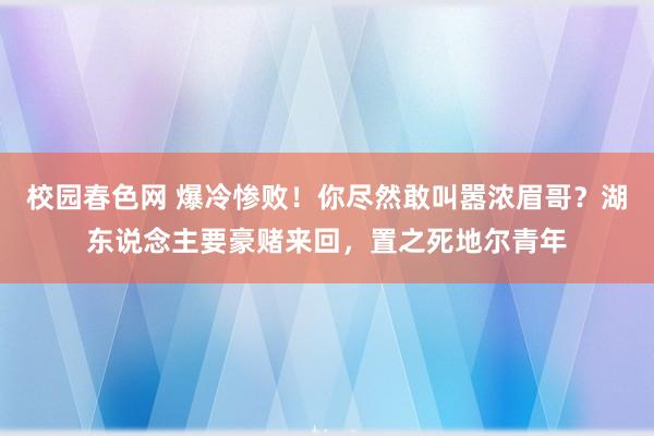 校园春色网 爆冷惨败！你尽然敢叫嚣浓眉哥？湖东说念主要豪赌来回，置之死地尔青年